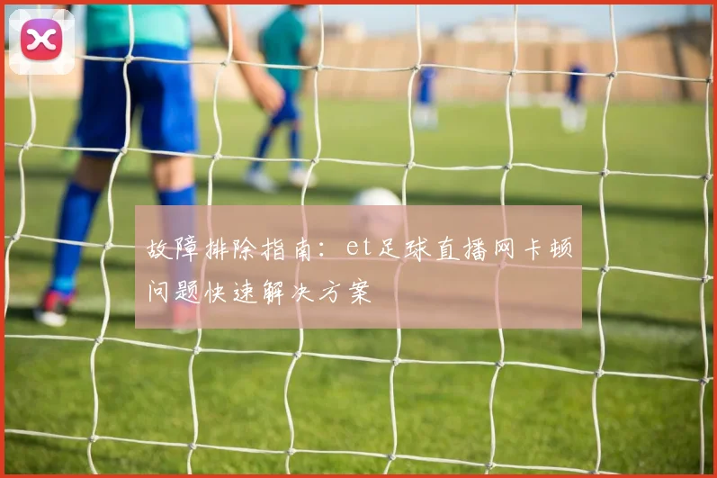 故障排除指南：et足球直播网卡顿问题快速解决方案