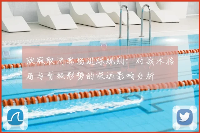 欧冠取消客场进球规则:对战术格局与晋级形势的深远影响分析