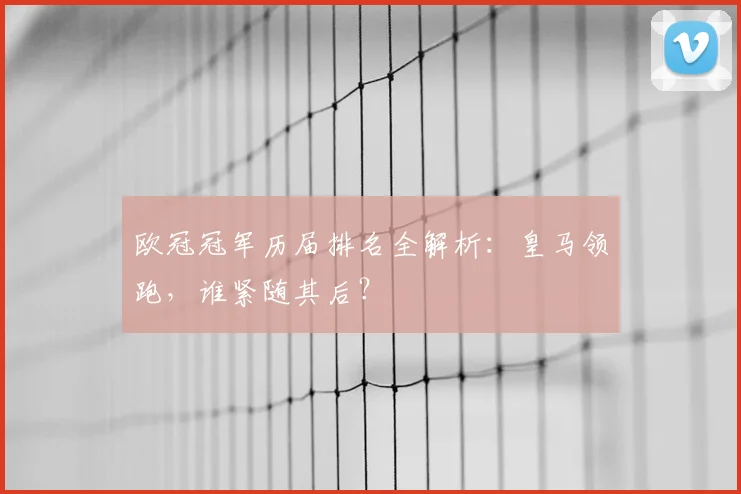 欧冠冠军历届排名全解析：皇马领跑，谁紧随其后？