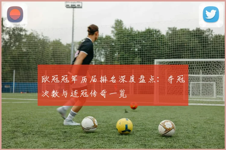 欧冠冠军历届排名深度盘点：夺冠次数与连冠传奇一览