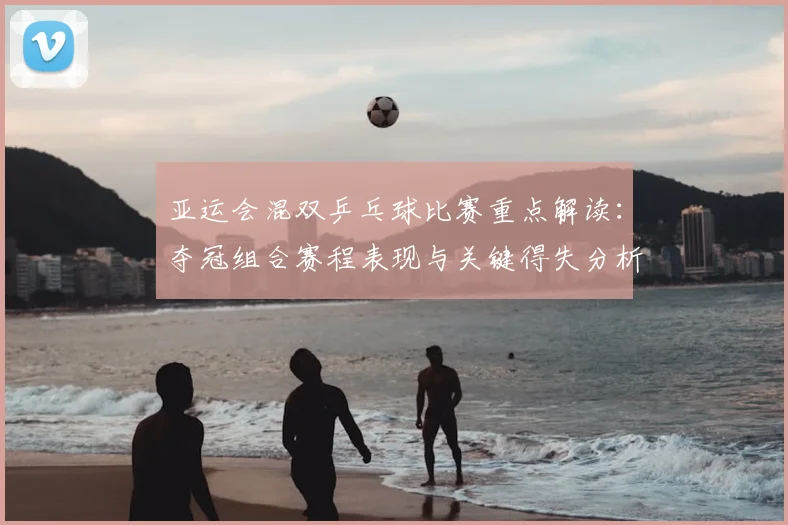 亚运会混双乒乓球比赛重点解读：夺冠组合赛程表现与关键得失分析