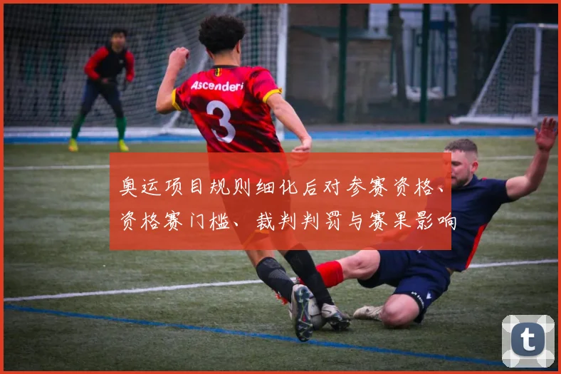 奥运项目规则细化后对参赛资格、资格赛门槛、裁判判罚与赛果影响解读