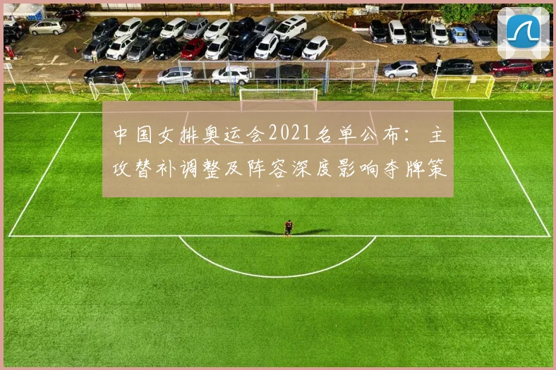 中国女排奥运会2021名单公布：主攻替补调整及阵容深度影响夺牌策略