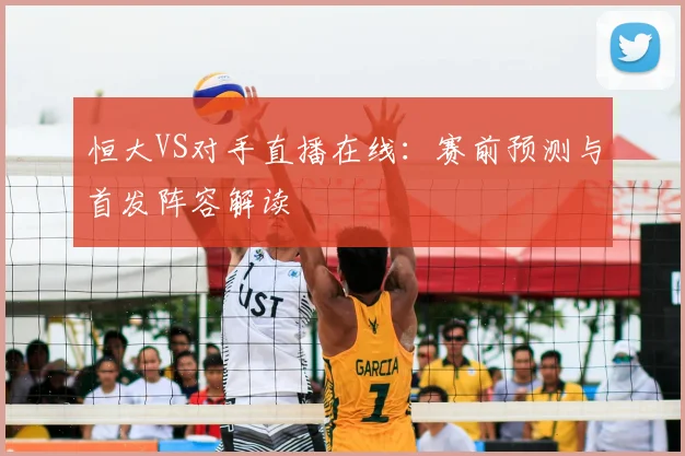 恒大VS对手直播在线：赛前预测与首发阵容解读