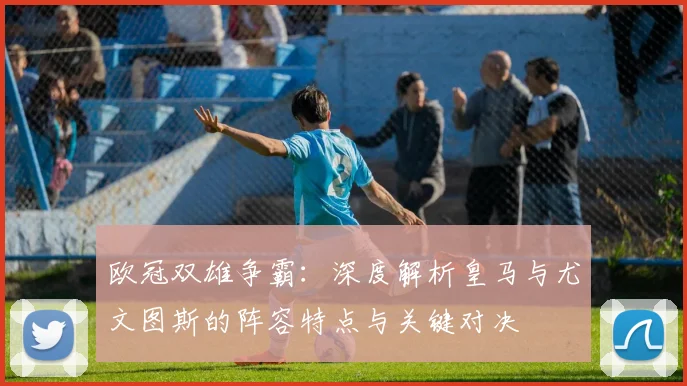 欧冠双雄争霸:深度解析皇马与尤文图斯的阵容特点与关键对决