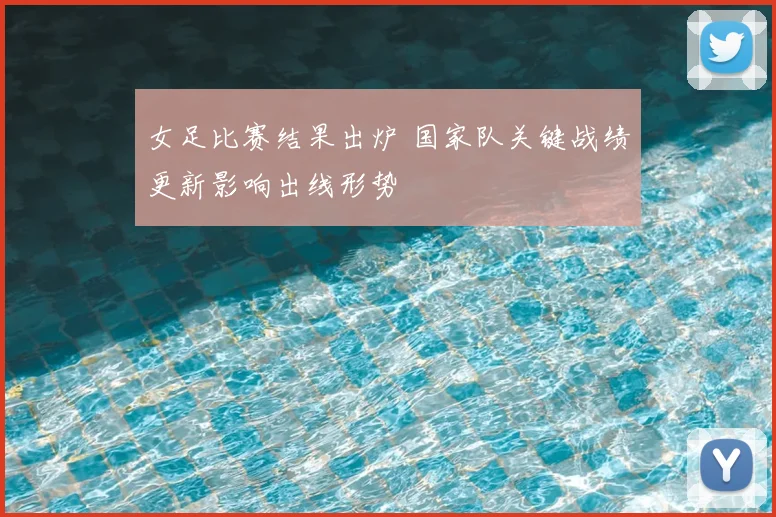 女足比赛结果出炉 国家队关键战绩更新影响出线形势