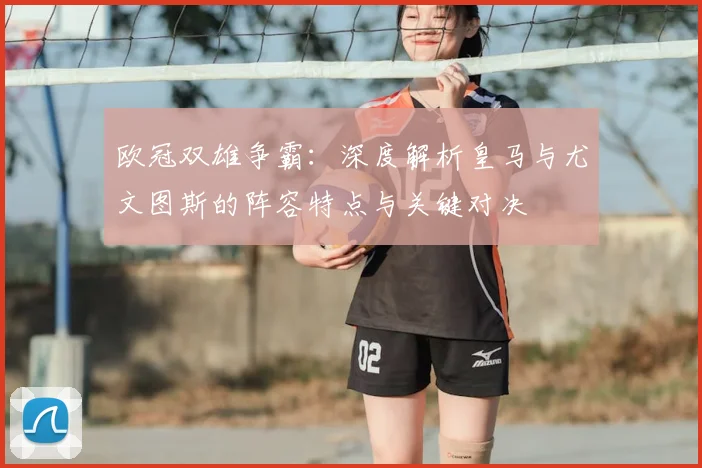 欧冠双雄争霸:深度解析皇马与尤文图斯的阵容特点与关键对决