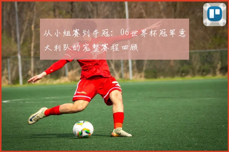 从小组赛到夺冠：06世界杯冠军意大利队的完整赛程回顾