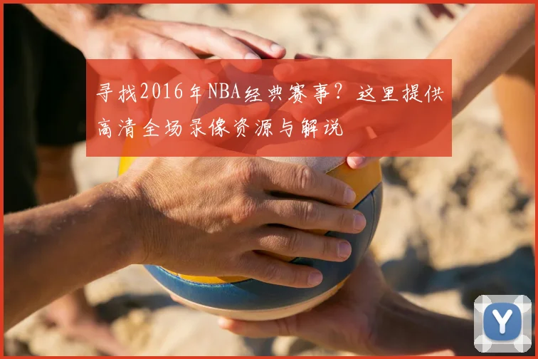 寻找2016年NBA经典赛事？这里提供高清全场录像资源与解说