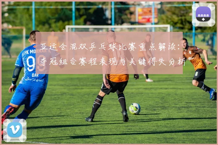 亚运会混双乒乓球比赛重点解读：夺冠组合赛程表现与关键得失分析