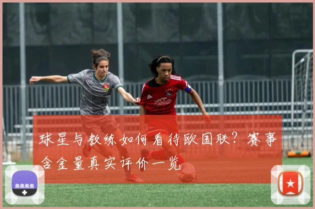 球星与教练如何看待欧国联?赛事含金量真实评价一览