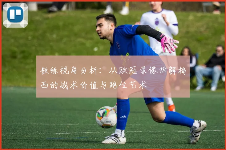 教练视角分析：从欧冠录像拆解梅西的战术价值与跑位艺术