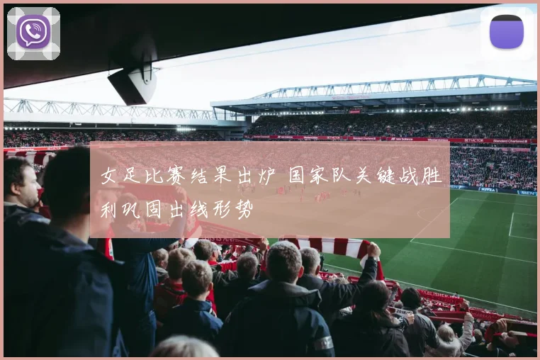 女足比赛结果出炉 国家队关键战胜利巩固出线形势
