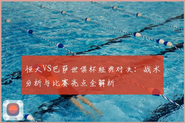 恒大VS巴萨世俱杯经典对决:战术分析与比赛亮点全解析