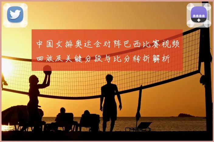 中国女排奥运会对阵巴西比赛视频回放及关键分段与比分转折解析