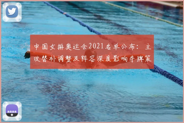 中国女排奥运会2021名单公布：主攻替补调整及阵容深度影响夺牌策略