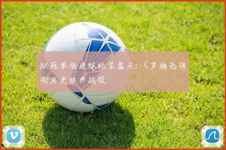 欧冠单场进球纪录盘点：C罗梅西领衔历史经典战役