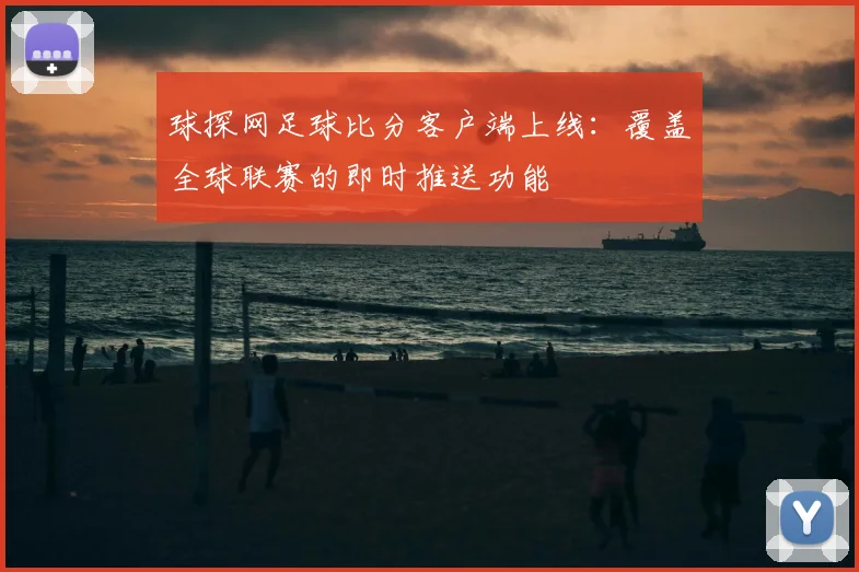 球探网足球比分客户端上线:覆盖全球联赛的即时推送功能