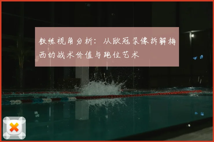 教练视角分析：从欧冠录像拆解梅西的战术价值与跑位艺术