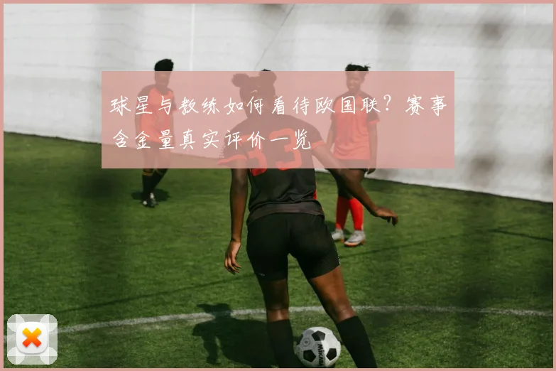 球星与教练如何看待欧国联?赛事含金量真实评价一览