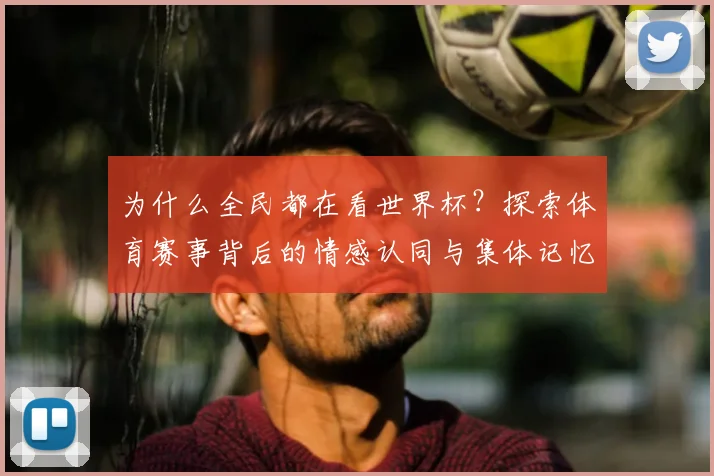 为什么全民都在看世界杯？探索体育赛事背后的情感认同与集体记忆
