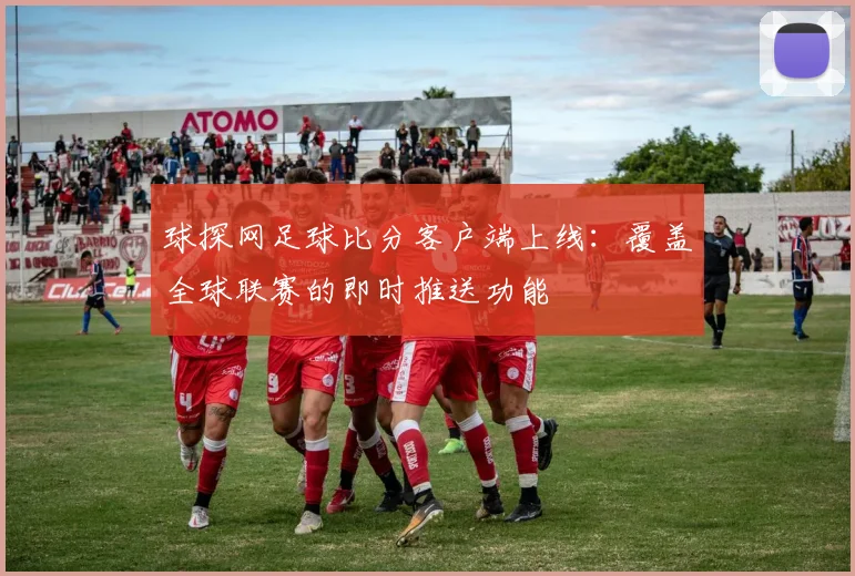 球探网足球比分客户端上线：覆盖全球联赛的即时推送功能