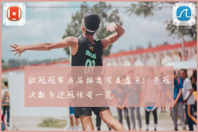 欧冠冠军历届排名深度盘点：夺冠次数与连冠传奇一览