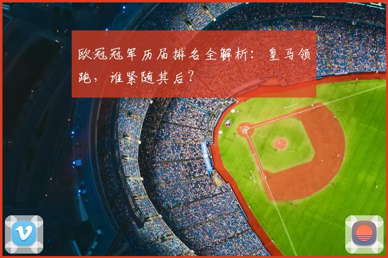 欧冠冠军历届排名全解析：皇马领跑，谁紧随其后？