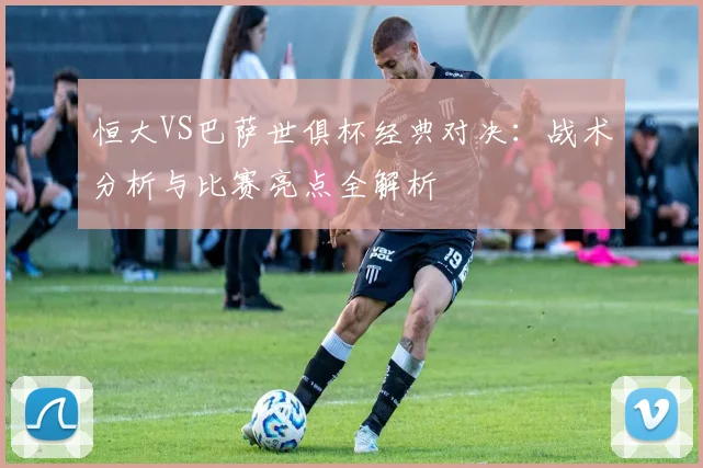 恒大VS巴萨世俱杯经典对决:战术分析与比赛亮点全解析